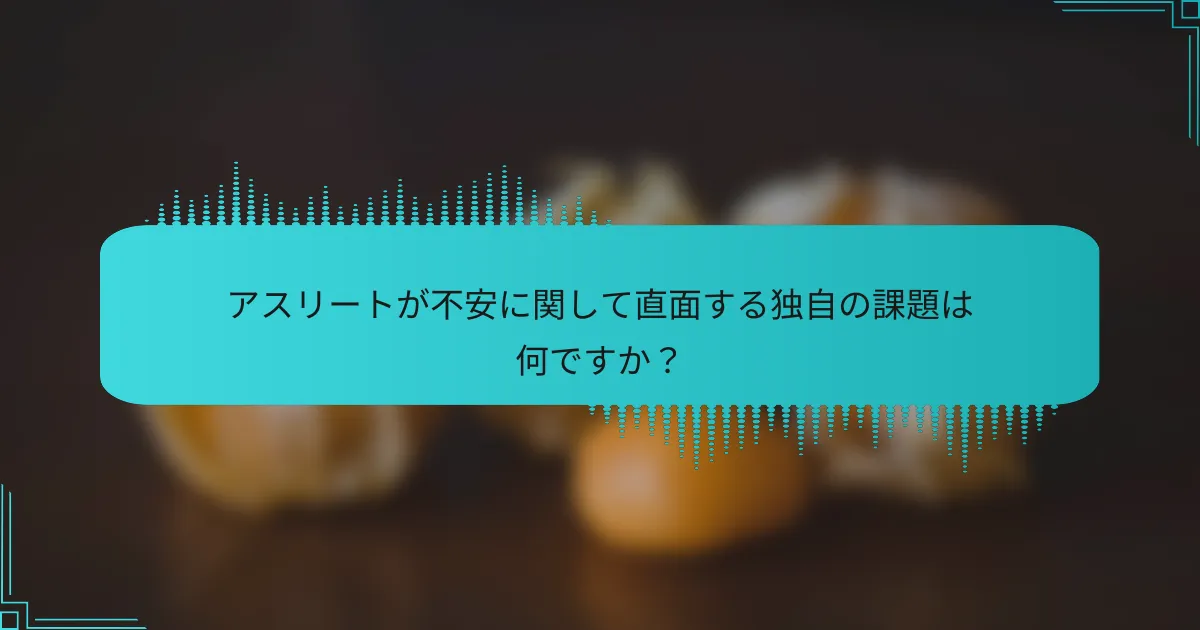 アスリートが不安に関して直面する独自の課題は何ですか?