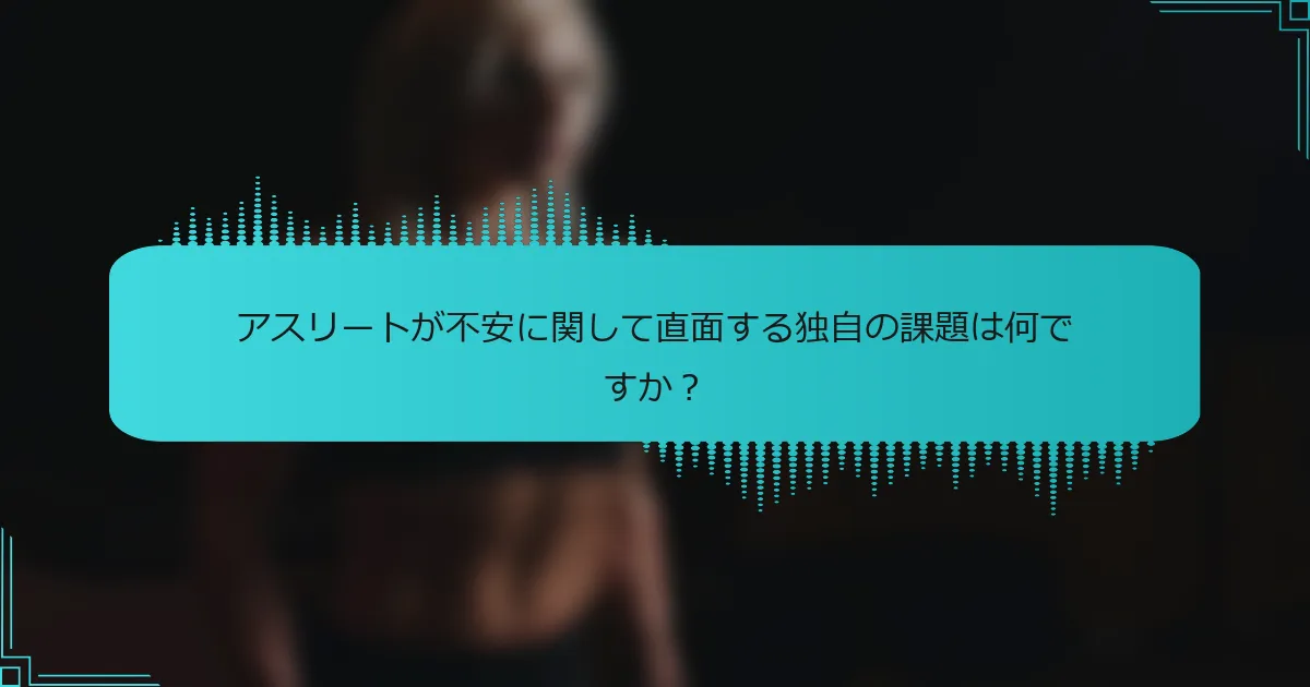 アスリートが不安に関して直面する独自の課題は何ですか？