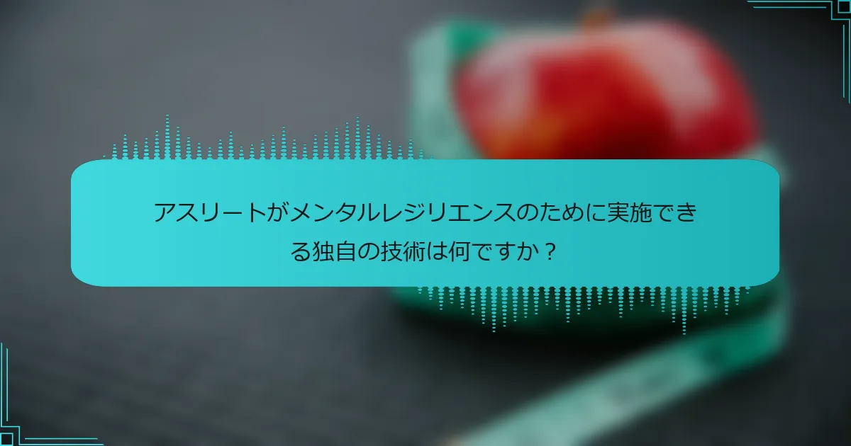 アスリートがメンタルレジリエンスのために実施できる独自の技術は何ですか？
