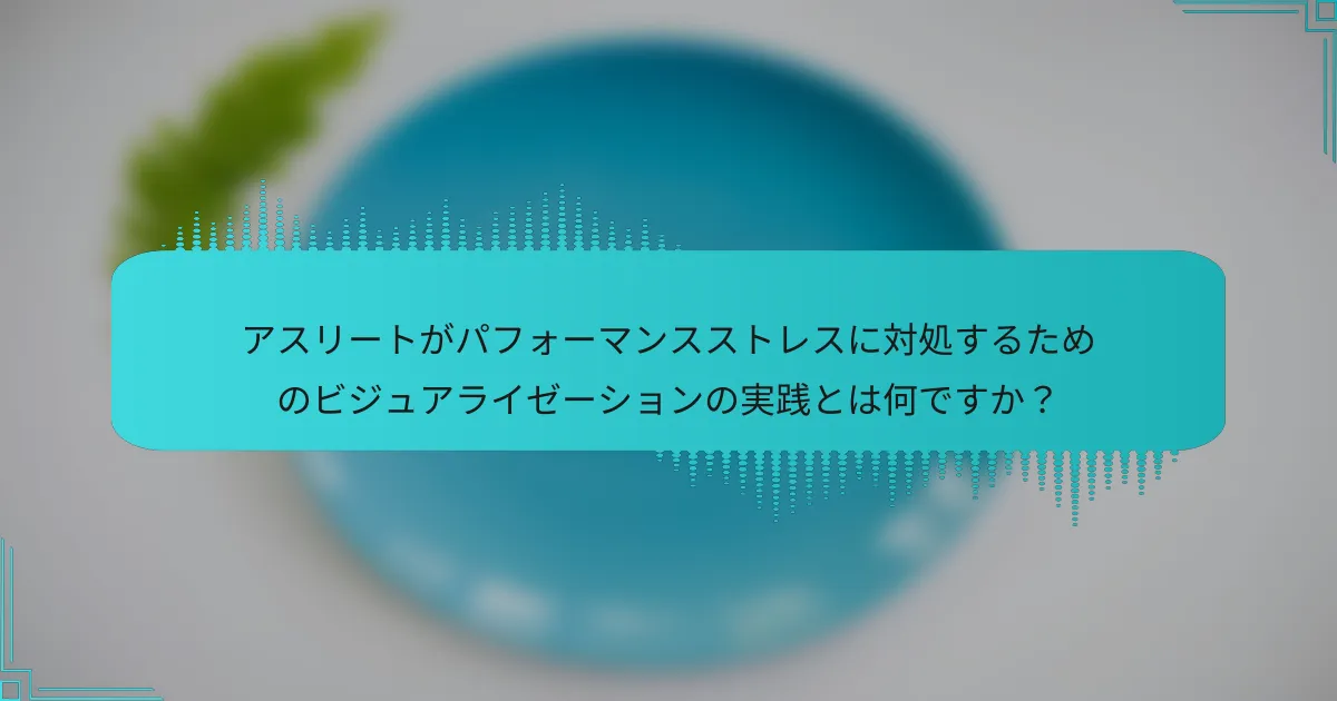 アスリートがパフォーマンスストレスに対処するためのビジュアライゼーションの実践とは何ですか？