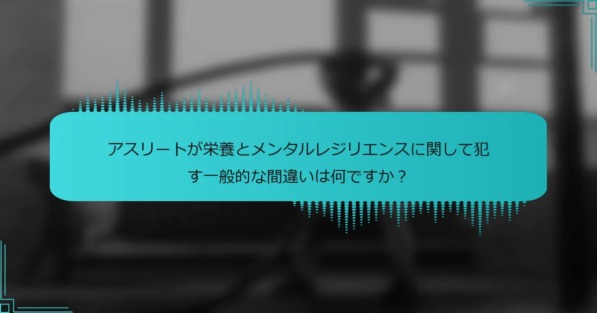 アスリートが栄養とメンタルレジリエンスに関して犯す一般的な間違いは何ですか？