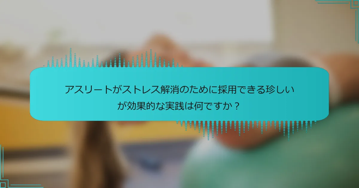 アスリートがストレス解消のために採用できる珍しいが効果的な実践は何ですか?