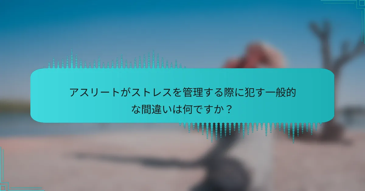 アスリートがストレスを管理する際に犯す一般的な間違いは何ですか？