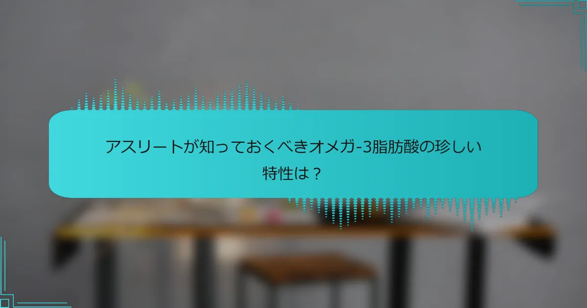 アスリートが知っておくべきオメガ-3脂肪酸の珍しい特性は?