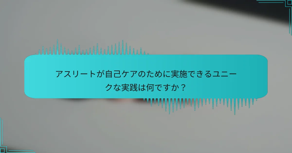 アスリートが自己ケアのために実施できるユニークな実践は何ですか？