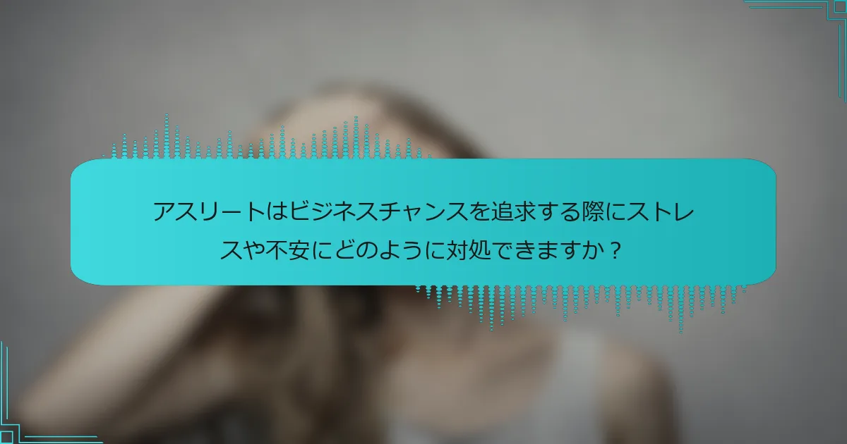 アスリートはビジネスチャンスを追求する際にストレスや不安にどのように対処できますか？