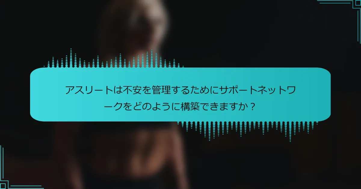 アスリートは不安を管理するためにサポートネットワークをどのように構築できますか？