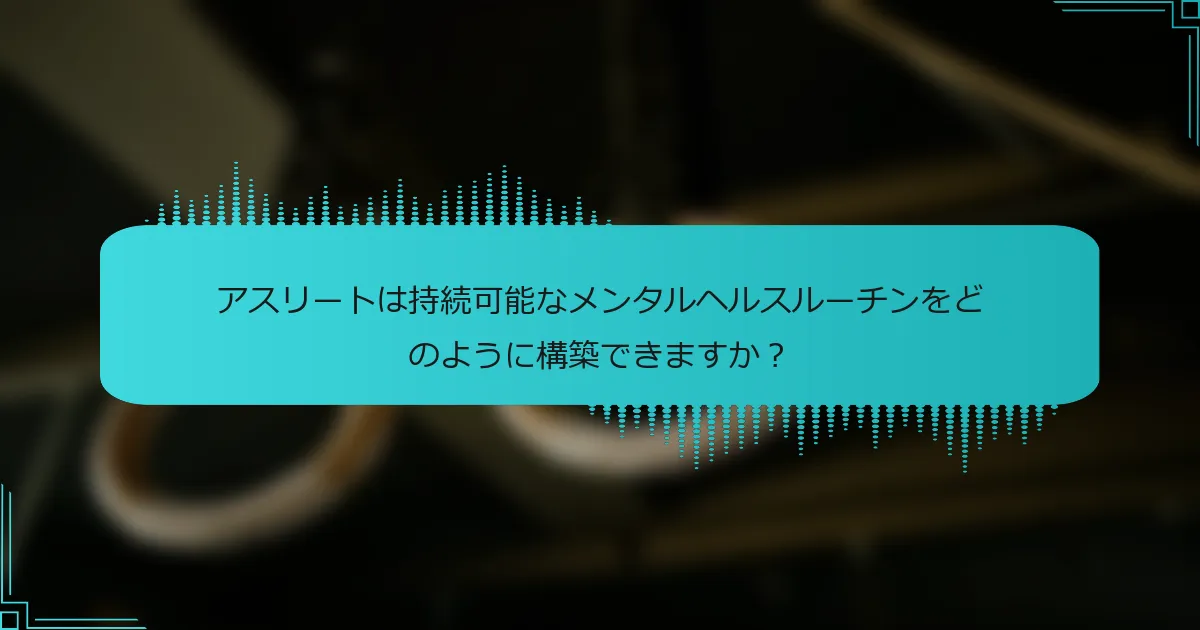アスリートは持続可能なメンタルヘルスルーチンをどのように構築できますか？