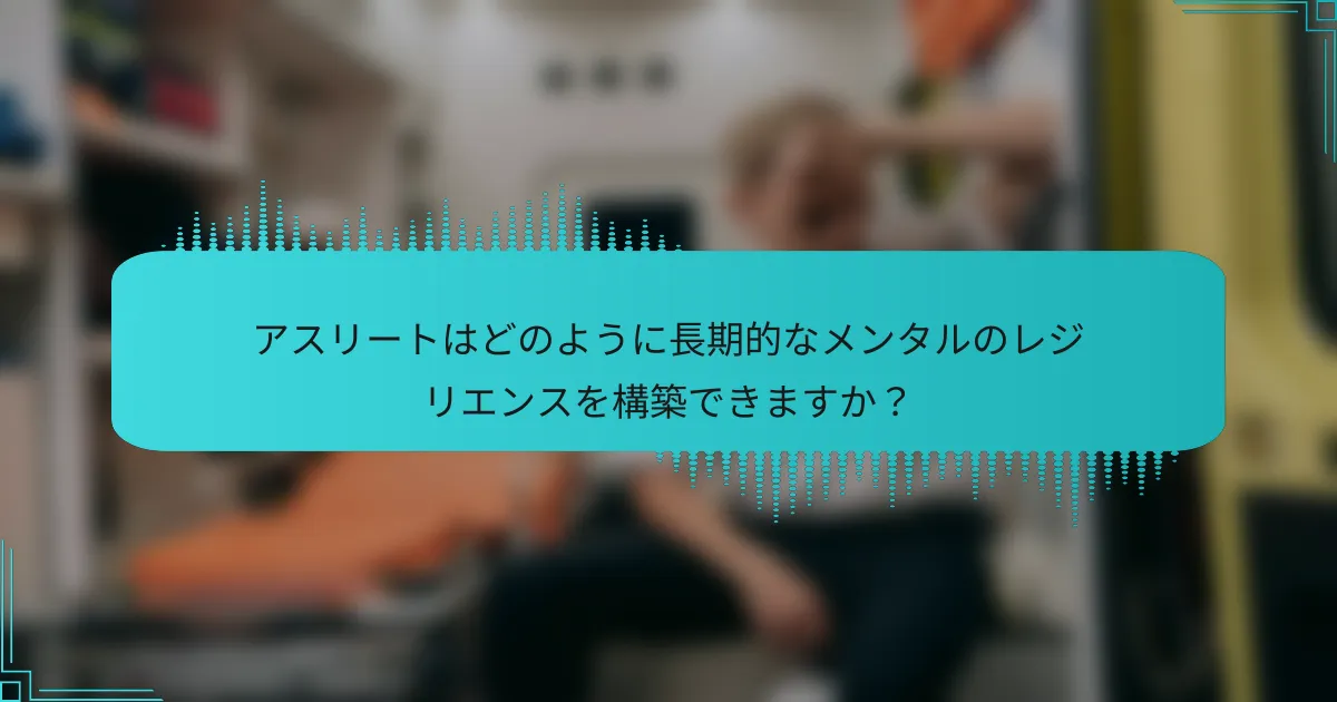 アスリートはどのように長期的なメンタルのレジリエンスを構築できますか？