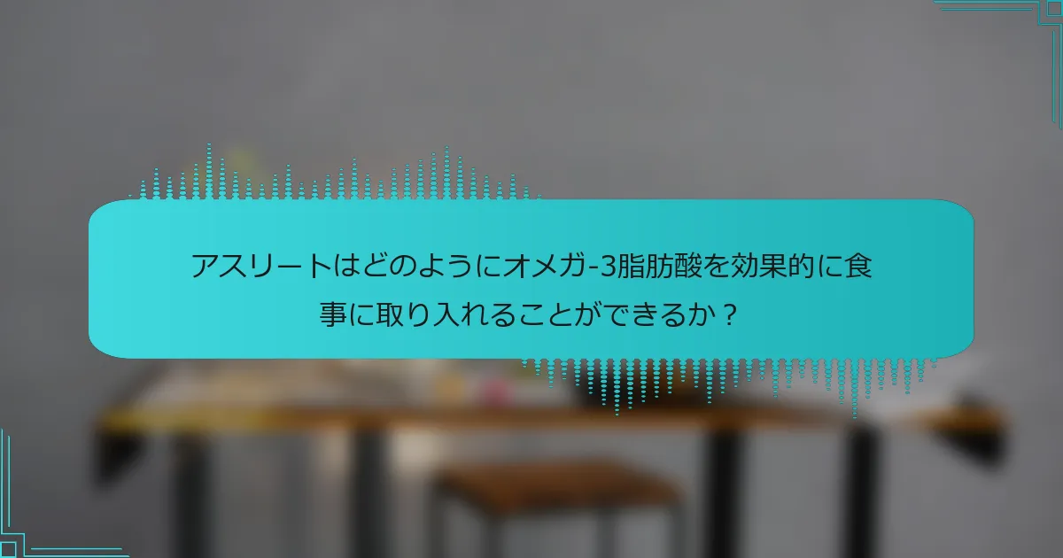 アスリートはどのようにオメガ-3脂肪酸を効果的に食事に取り入れることができるか?