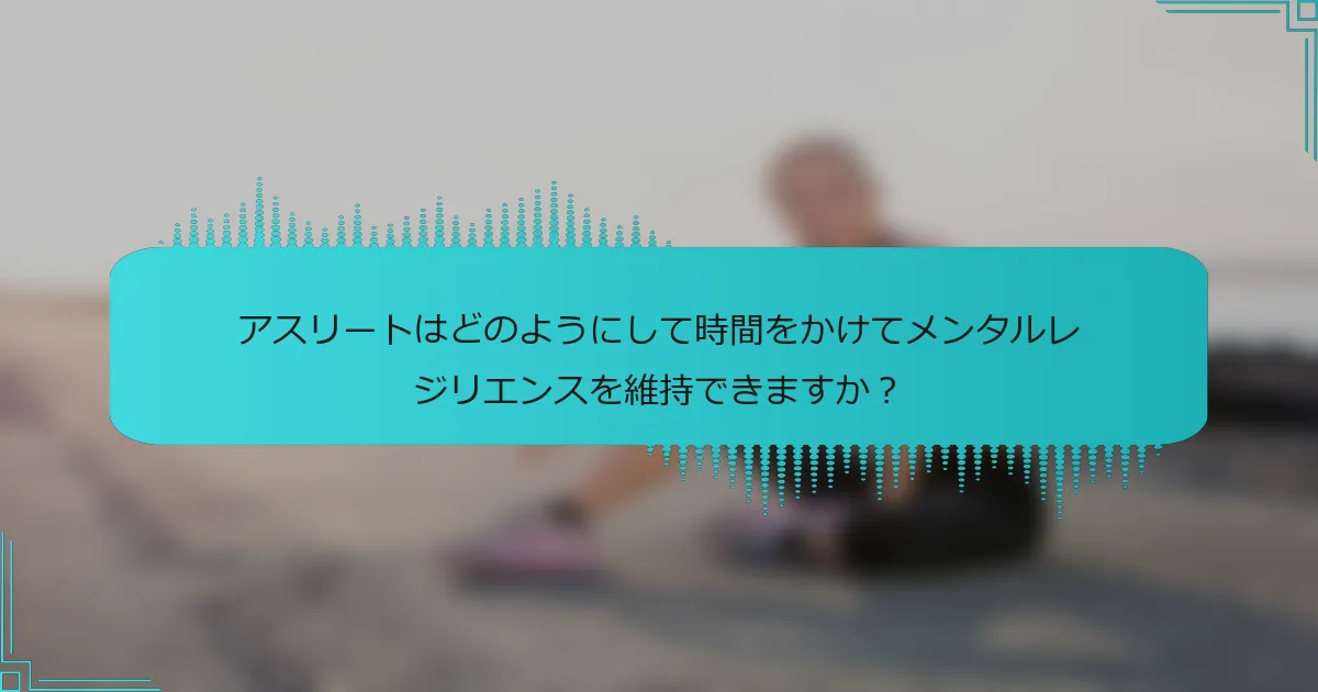 アスリートはどのようにして時間をかけてメンタルレジリエンスを維持できますか？