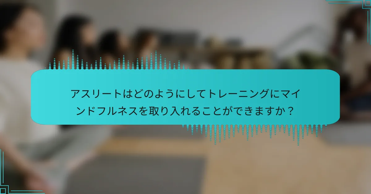 アスリートはどのようにしてトレーニングにマインドフルネスを取り入れることができますか？