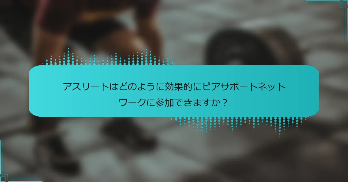 アスリートはどのように効果的にピアサポートネットワークに参加できますか？