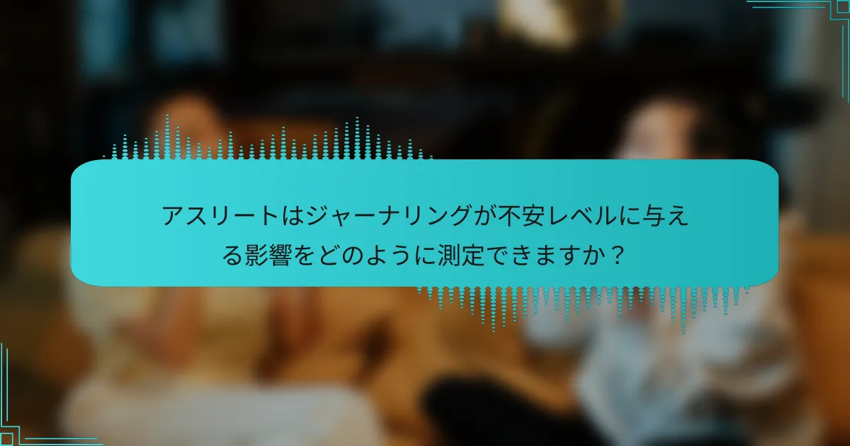 アスリートはジャーナリングが不安レベルに与える影響をどのように測定できますか?