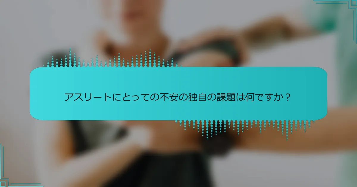 アスリートにとっての不安の独自の課題は何ですか？
