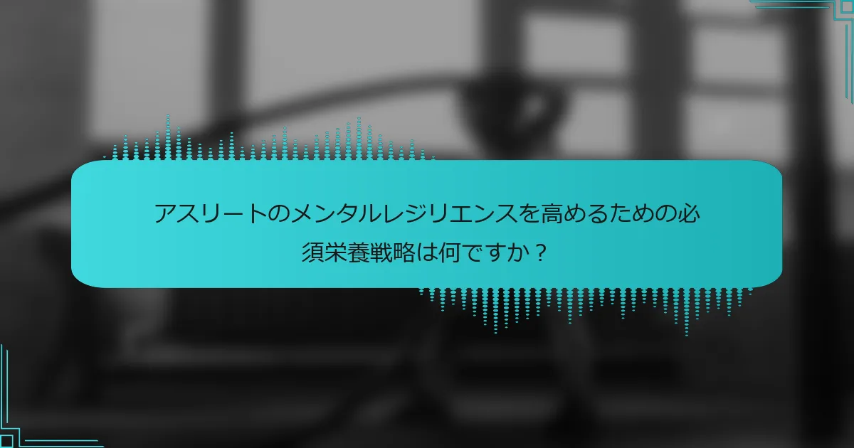 アスリートのメンタルレジリエンスを高めるための必須栄養戦略は何ですか？