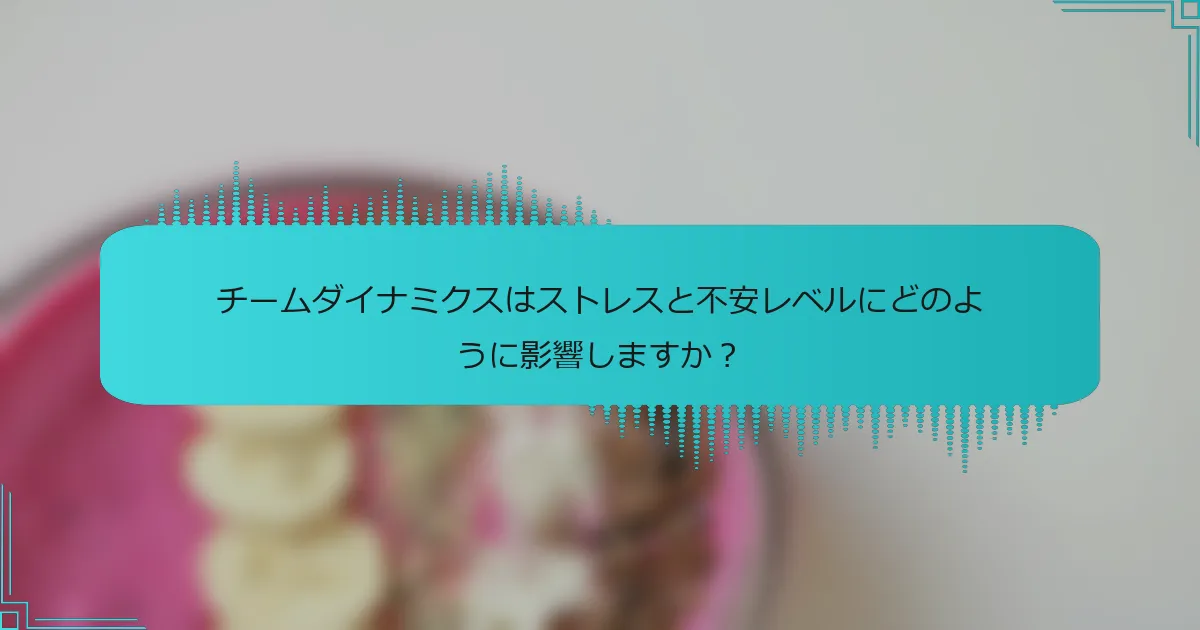 チームダイナミクスはストレスと不安レベルにどのように影響しますか？