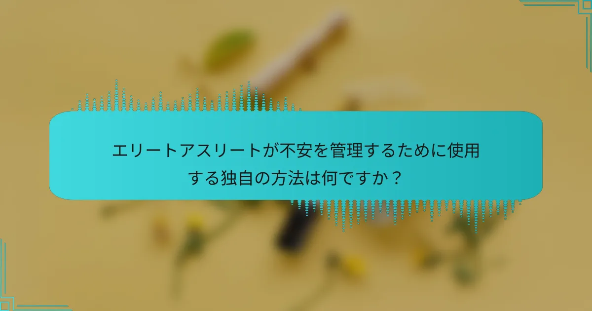 エリートアスリートが不安を管理するために使用する独自の方法は何ですか？