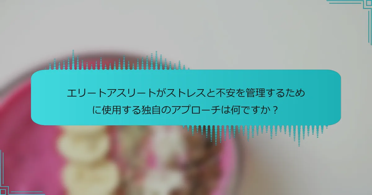 エリートアスリートがストレスと不安を管理するために使用する独自のアプローチは何ですか？