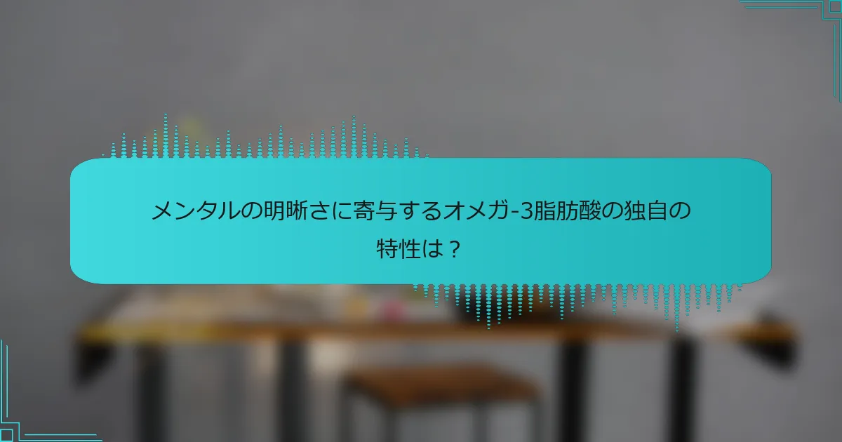 メンタルの明晰さに寄与するオメガ-3脂肪酸の独自の特性は?