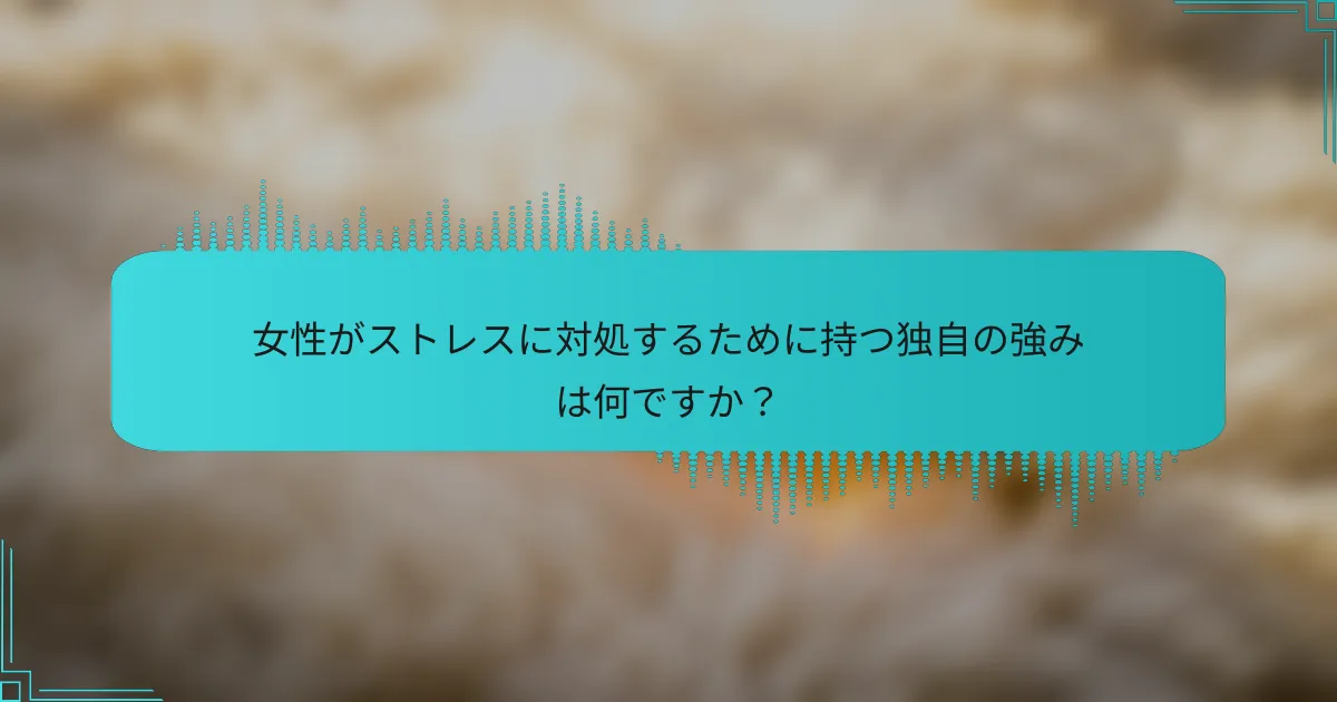 女性がストレスに対処するために持つ独自の強みは何ですか？