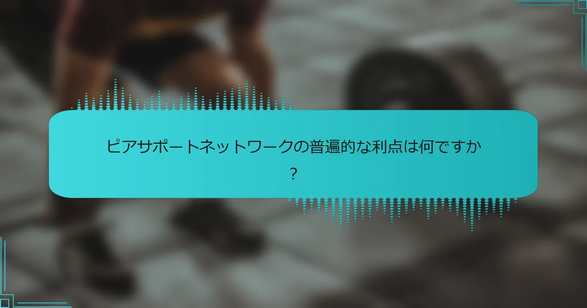 ピアサポートネットワークの普遍的な利点は何ですか？