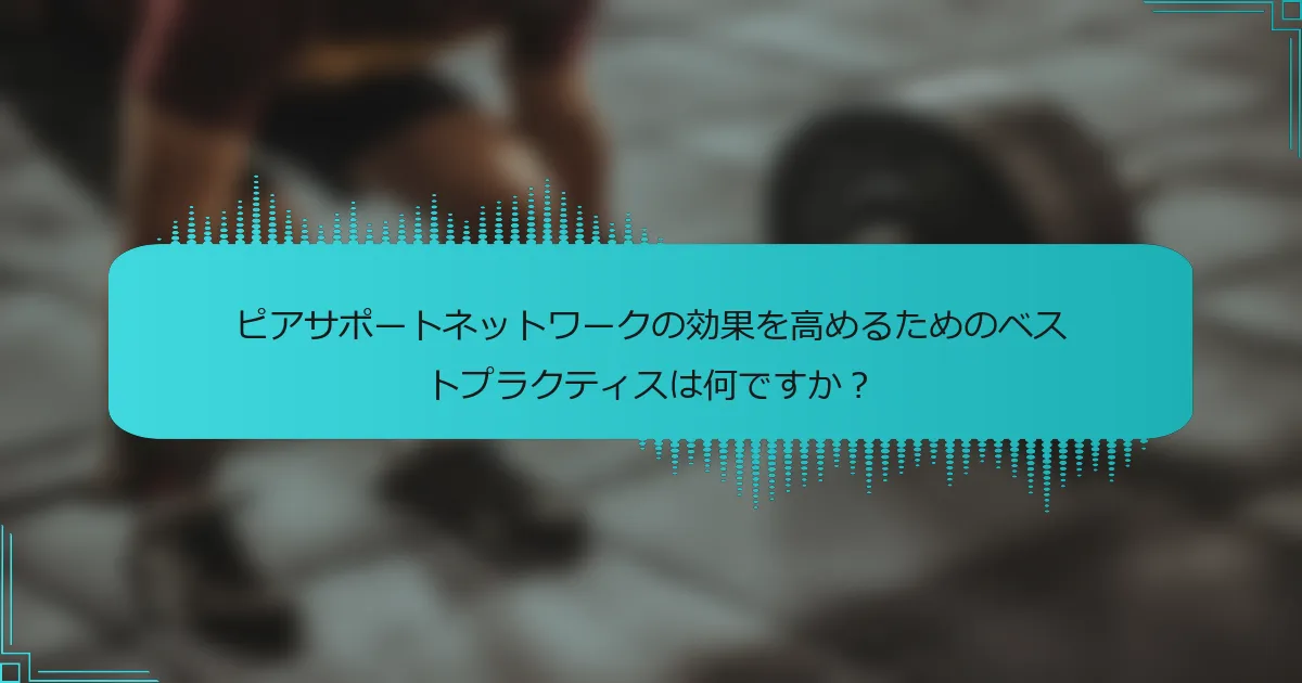 ピアサポートネットワークの効果を高めるためのベストプラクティスは何ですか？