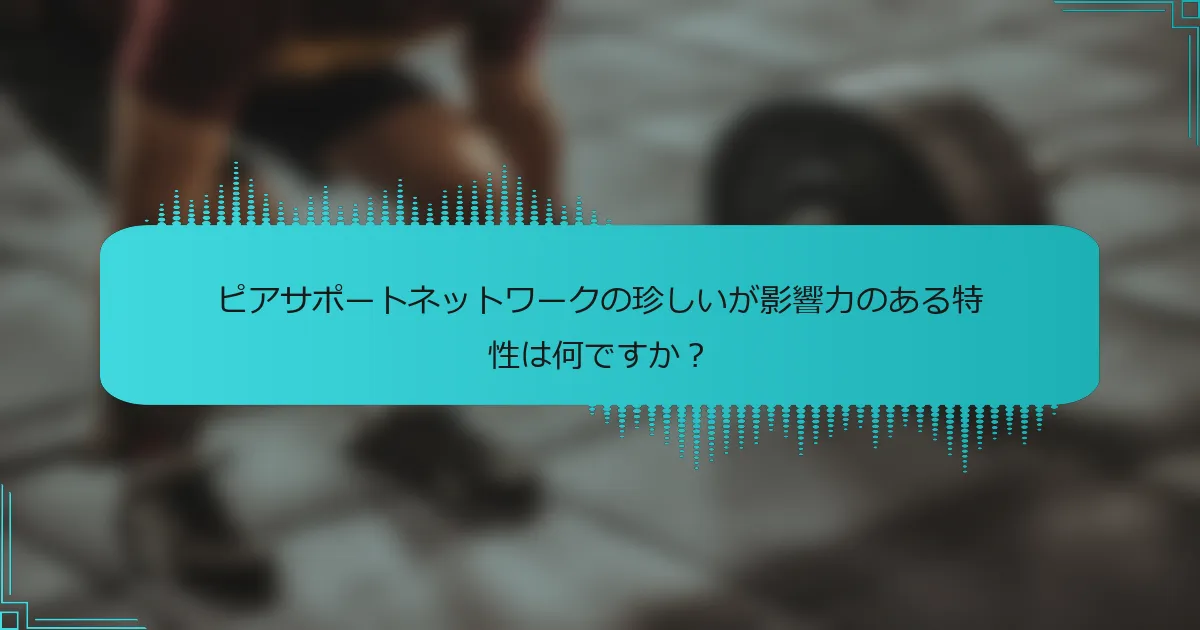 ピアサポートネットワークの珍しいが影響力のある特性は何ですか？