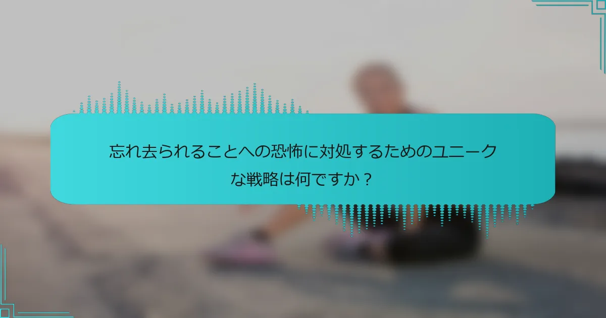 忘れ去られることへの恐怖に対処するためのユニークな戦略は何ですか？