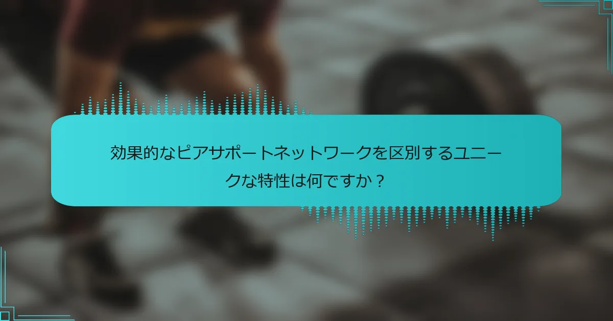 効果的なピアサポートネットワークを区別するユニークな特性は何ですか？
