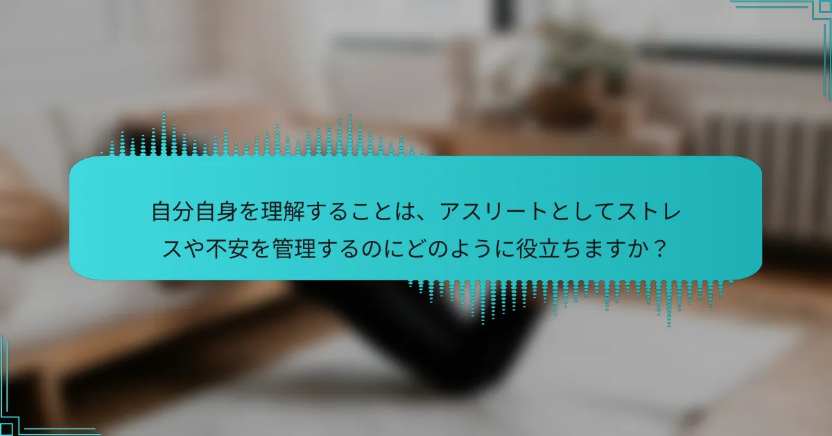 自分自身を理解することは、アスリートとしてストレスや不安を管理するのにどのように役立ちますか？